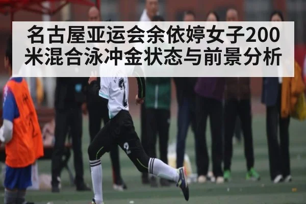 名古屋亚运会余依婷女子200米混合泳冲金状态与前景分析