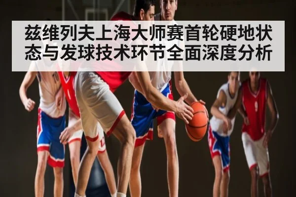 兹维列夫上海大师赛首轮硬地状态与发球技术环节全面深度分析