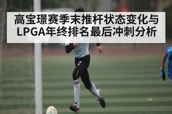 高宝璟赛季末推杆状态变化与LPGA年终排名最后冲刺分析