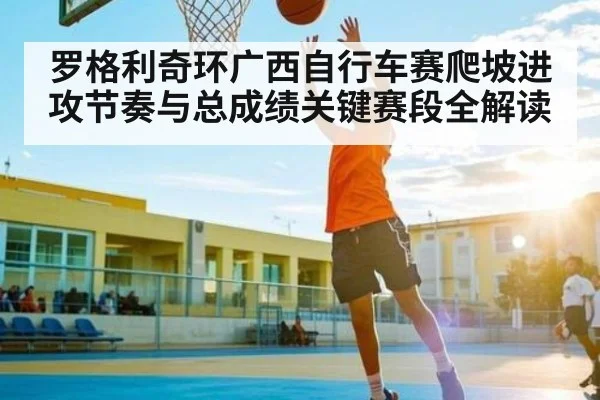 罗格利奇环广西自行车赛爬坡进攻节奏与总成绩关键赛段全解读