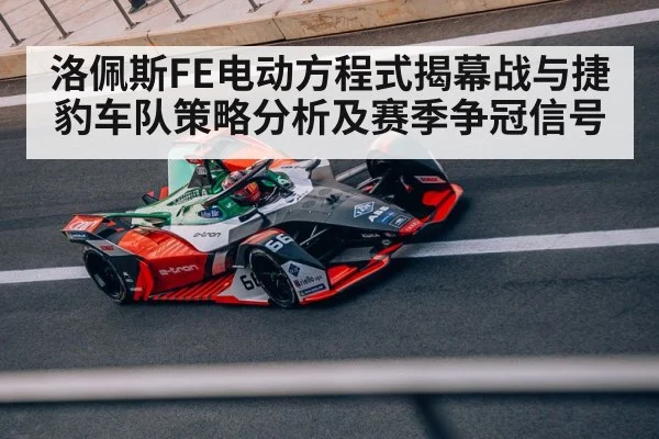 洛佩斯FE电动方程式揭幕战与捷豹车队策略分析及赛季争冠信号