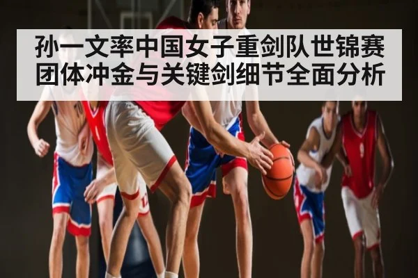 孙一文率中国女子重剑队世锦赛团体冲金与关键剑细节全面分析