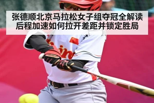 张德顺北京马拉松女子组夺冠全解读后程加速如何拉开差距并锁定胜局