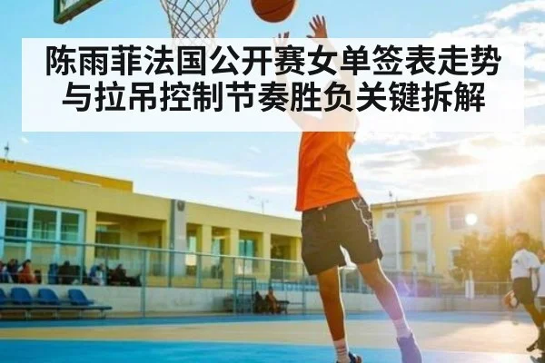 陈雨菲法国公开赛女单签表走势与拉吊控制节奏胜负关键拆解