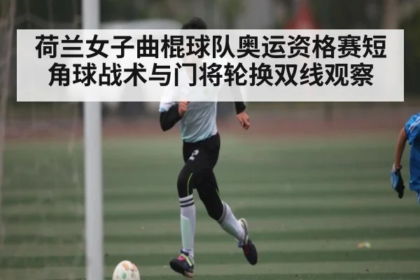 荷兰女子曲棍球队奥运资格赛短角球战术与门将轮换双线观察